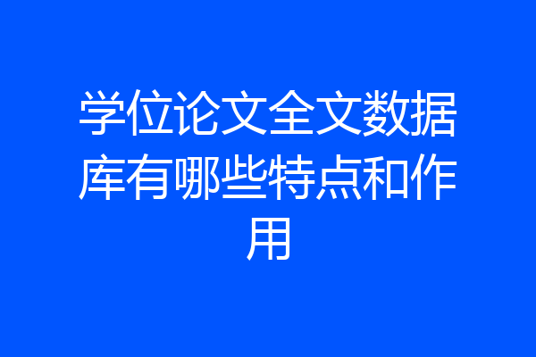 学位论文全文数据库有哪些特点和作用
