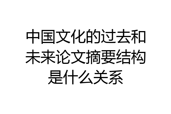 中国文化的过去和未来论文摘要结构是什么关系