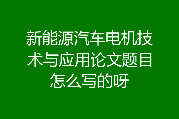 新能源汽车电机技术与应用论文题目怎么写的呀