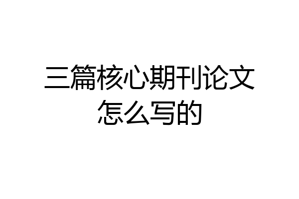 三篇核心期刊论文怎么写的