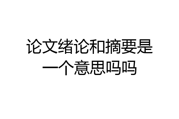 论文绪论和摘要是一个意思吗吗