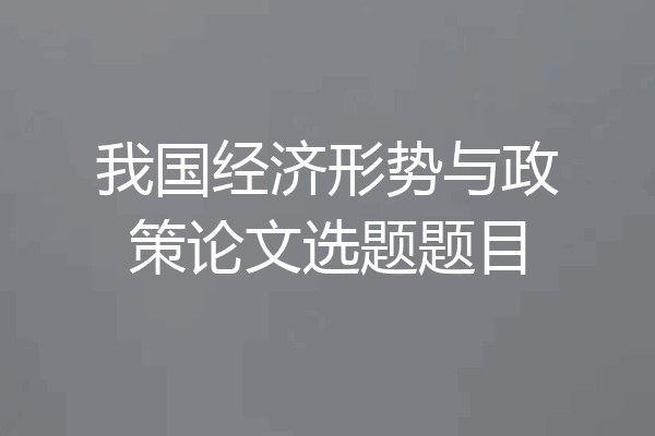 我国经济形势与政策论文选题题目