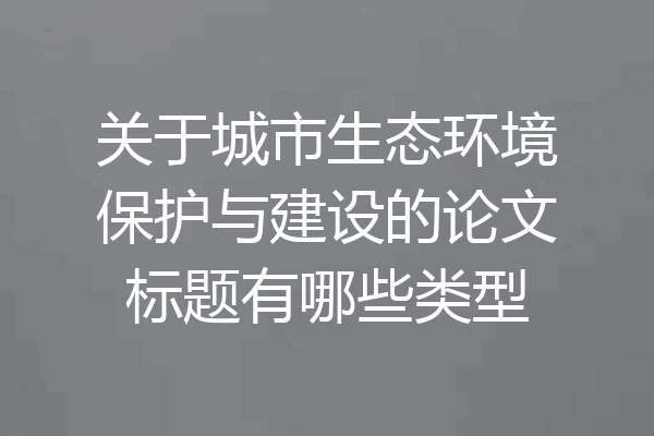 关于城市生态环境保护与建设的论文标题有哪些类型