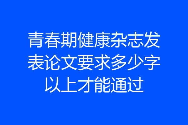 青春期健康杂志发表论文要求多少字以上才能通过