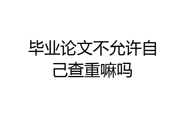 毕业论文不允许自己查重嘛吗
