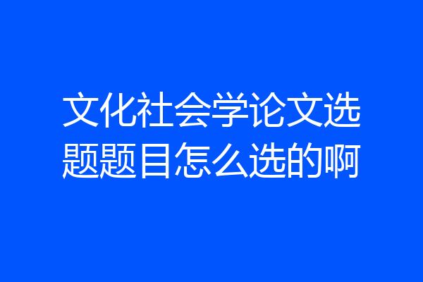 文化社会学论文选题题目怎么选的啊