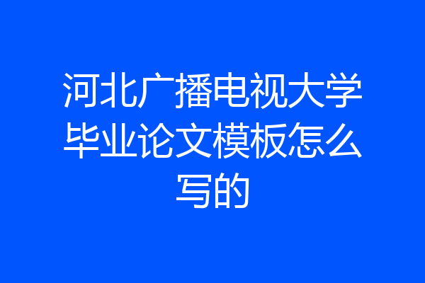 河北广播电视大学毕业论文模板怎么写的