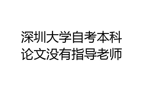 深圳大学自考本科论文没有指导老师