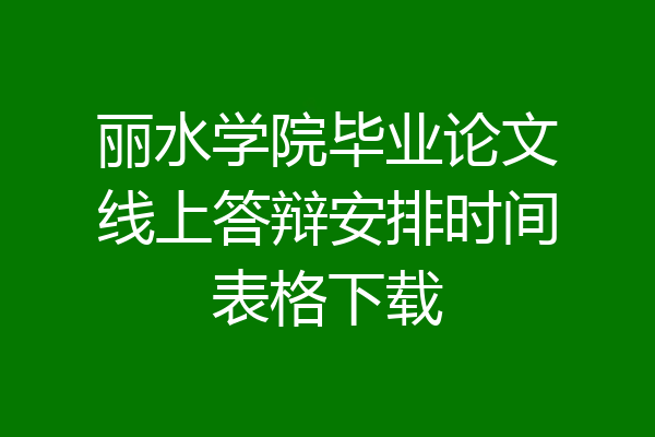 丽水学院毕业论文线上答辩安排时间表格下载