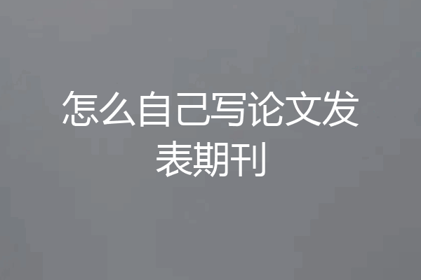 怎么自己写论文发表期刊