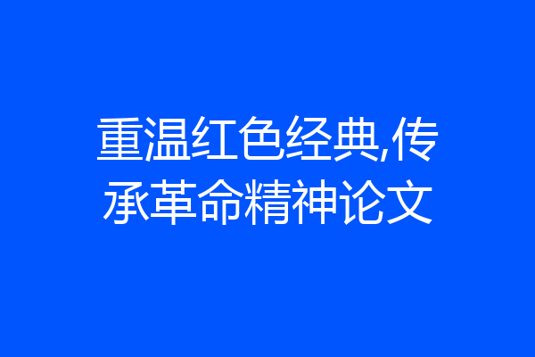 重温红色经典,传承革命精神论文