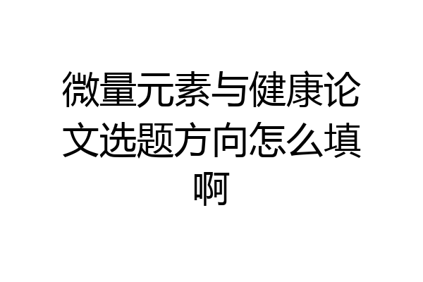 微量元素与健康论文选题方向怎么填啊