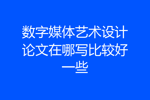 数字媒体艺术设计论文在哪写比较好一些