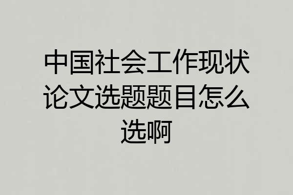 中国社会工作现状论文选题题目怎么选啊