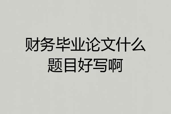 财务毕业论文什么题目好写啊