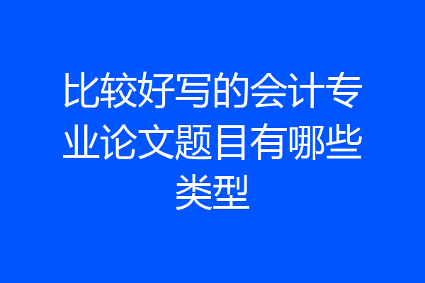 比较好写的会计专业论文题目有哪些类型