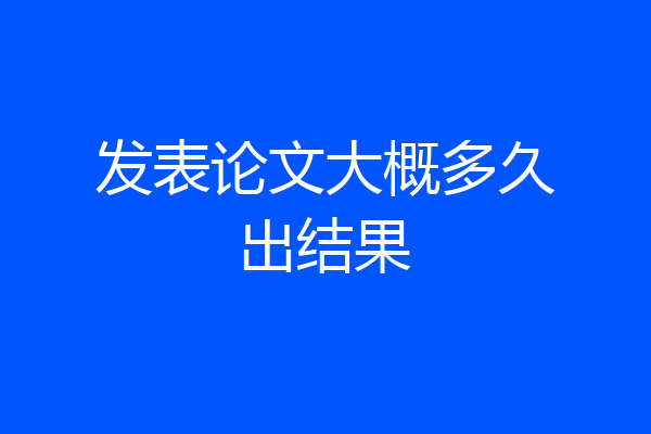 发表论文大概多久出结果