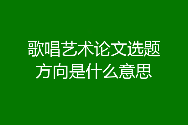 歌唱艺术论文选题方向是什么意思