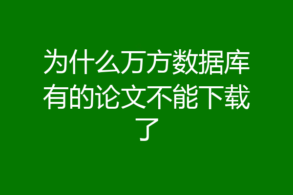 为什么万方数据库有的论文不能下载了