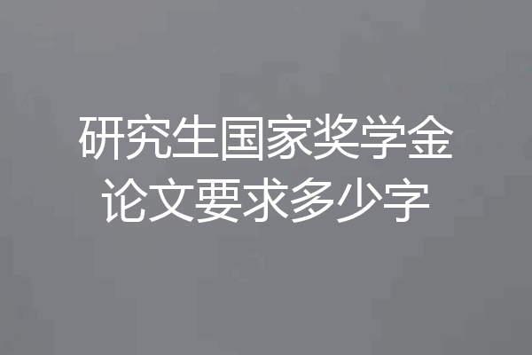 研究生国家奖学金论文要求多少字