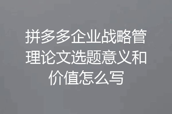 拼多多企业战略管理论文选题意义和价值怎么写