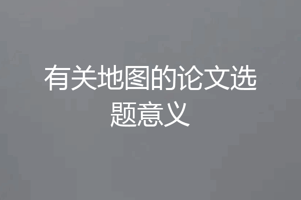 有关地图的论文选题意义