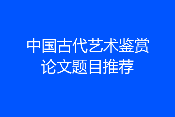 中国古代艺术鉴赏论文题目推荐