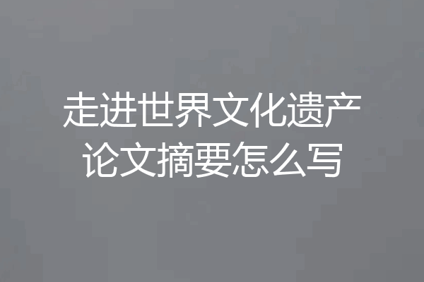 走进世界文化遗产论文摘要怎么写