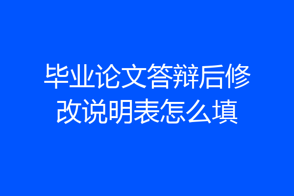 毕业论文答辩后修改说明表怎么填