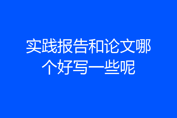 实践报告和论文哪个好写一些呢