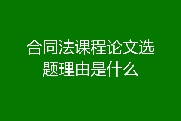 合同法课程论文选题理由是什么