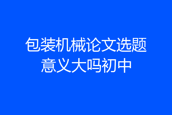 包装机械论文选题意义大吗初中