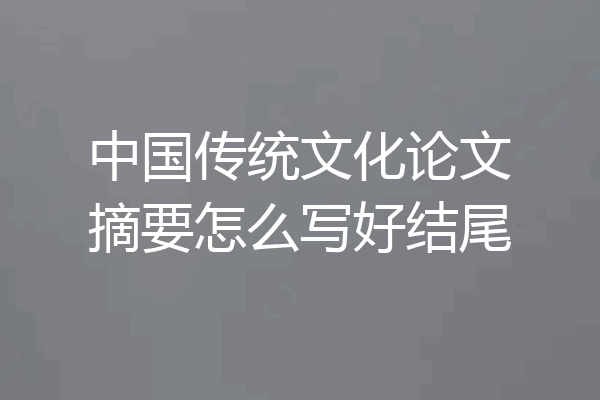 中国传统文化论文摘要怎么写好结尾