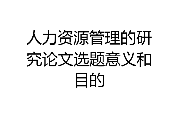 人力资源管理的研究论文选题意义和目的