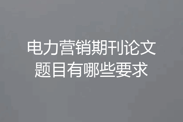 电力营销期刊论文题目有哪些要求