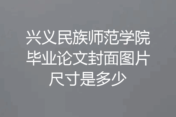 兴义民族师范学院毕业论文封面图片尺寸是多少