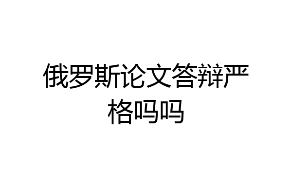 俄罗斯论文答辩严格吗吗