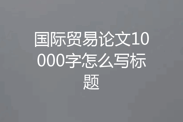 国际贸易论文10000字怎么写标题