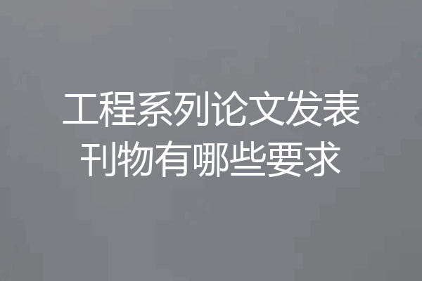 工程系列论文发表刊物有哪些要求