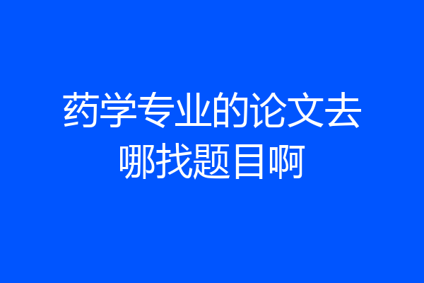 药学专业的论文去哪找题目啊
