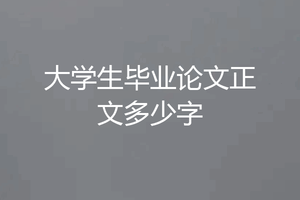 大学生毕业论文正文多少字