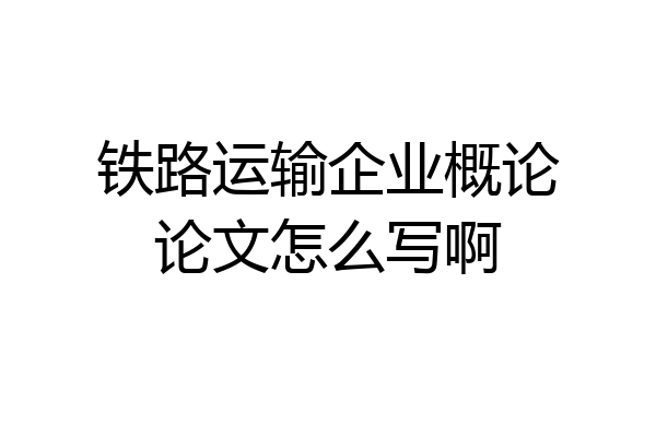 铁路运输企业概论论文怎么写啊