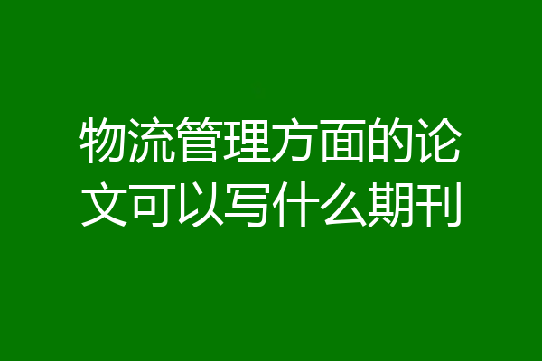 物流管理方面的论文可以写什么期刊