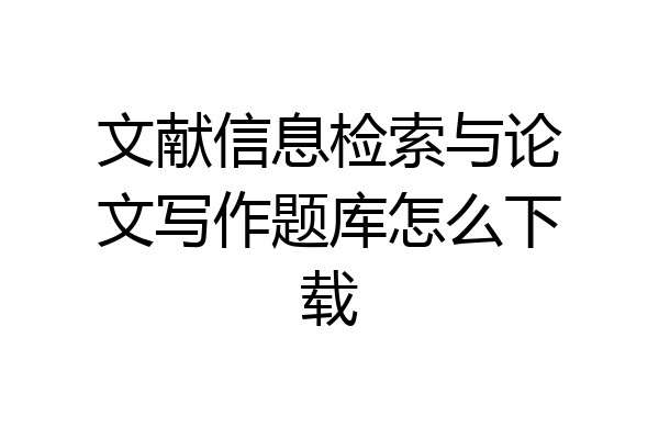 文献信息检索与论文写作题库怎么下载