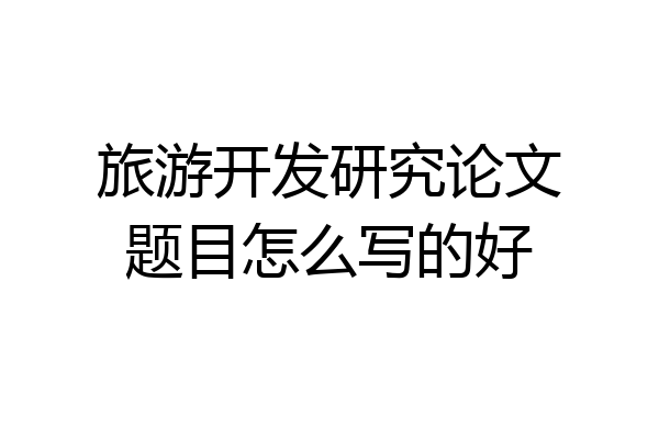 旅游开发研究论文题目怎么写的好