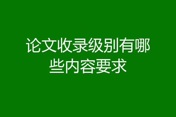 论文收录级别有哪些内容要求