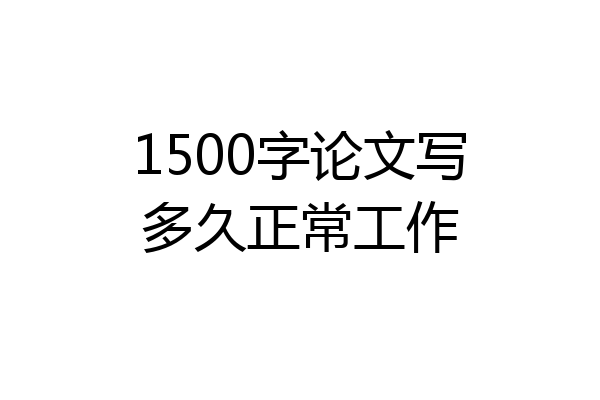 1500字论文写多久正常工作