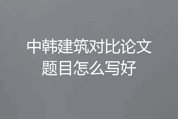 中韩建筑对比论文题目怎么写好