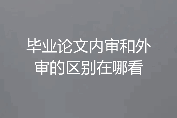 毕业论文内审和外审的区别在哪看