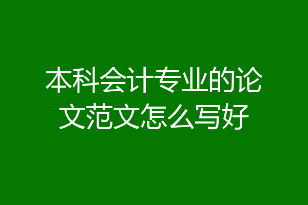 本科会计专业的论文范文怎么写好
